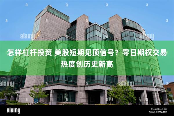 怎样杠杆投资 美股短期见顶信号？零日期权交易热度创历史新高