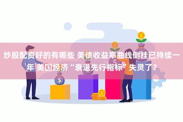 炒股配资好的有哪些 美债收益率曲线倒挂已持续一年 美国经济“衰退先行指标”失灵了？