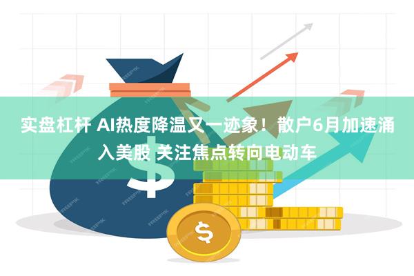 实盘杠杆 AI热度降温又一迹象！散户6月加速涌入美股 关注焦点转向电动车