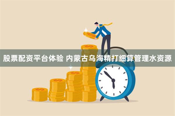 股票配资平台体验 内蒙古乌海精打细算管理水资源