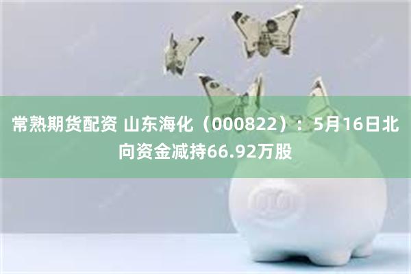 常熟期货配资 山东海化（000822）：5月16日北向资金减持66.92万股