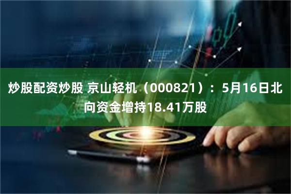 炒股配资炒股 京山轻机（000821）：5月16日北向资金增持18.41万股