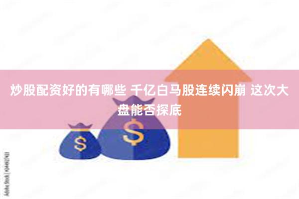 炒股配资好的有哪些 千亿白马股连续闪崩 这次大盘能否探底