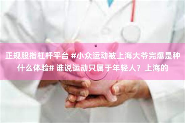 正规股指杠杆平台 #小众运动被上海大爷完爆是种什么体验# 谁说运动只属于年轻人？上海的