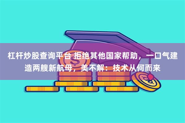 杠杆炒股查询平台 拒绝其他国家帮助，一口气建造两艘新航母，美不解：技术从何而来