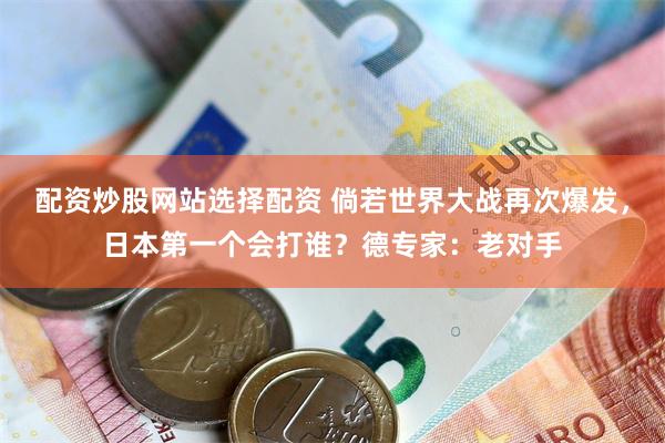 配资炒股网站选择配资 倘若世界大战再次爆发，日本第一个会打谁？德专家：老对手