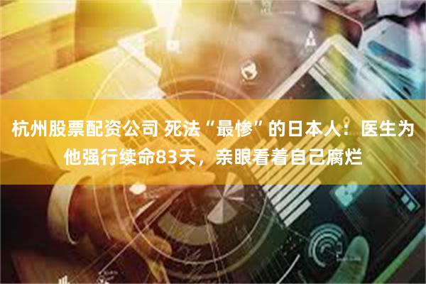 杭州股票配资公司 死法“最惨”的日本人：医生为他强行续命83天，亲眼看着自己腐烂