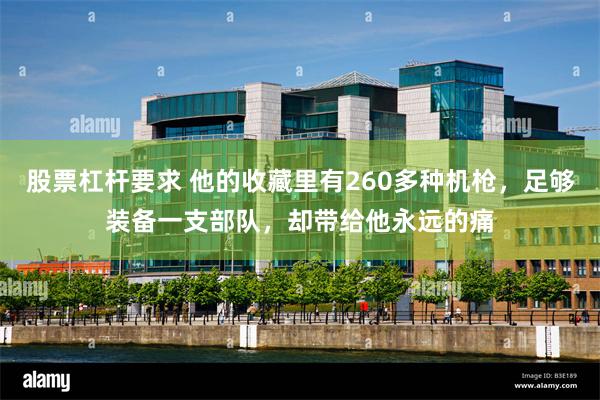 股票杠杆要求 他的收藏里有260多种机枪，足够装备一支部队，却带给他永远的痛