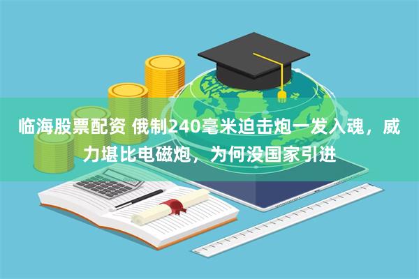 临海股票配资 俄制240毫米迫击炮一发入魂，威力堪比电磁炮，为何没国家引进