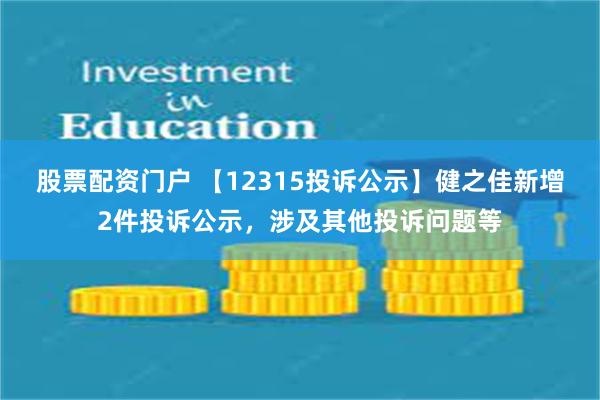 股票配资门户 【12315投诉公示】健之佳新增2件投诉公示，涉及其他投诉问题等
