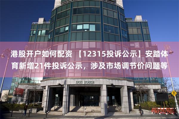 港股开户如何配资 【12315投诉公示】安踏体育新增21件投诉公示，涉及市场调节价问题等