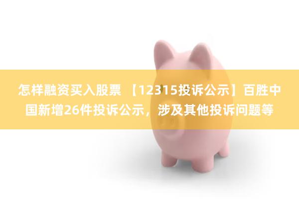 怎样融资买入股票 【12315投诉公示】百胜中国新增26件投诉公示，涉及其他投诉问题等