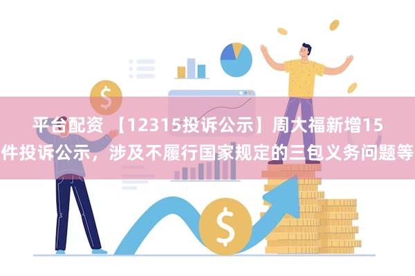 平台配资 【12315投诉公示】周大福新增15件投诉公示，涉及不履行国家规定的三包义务问题等