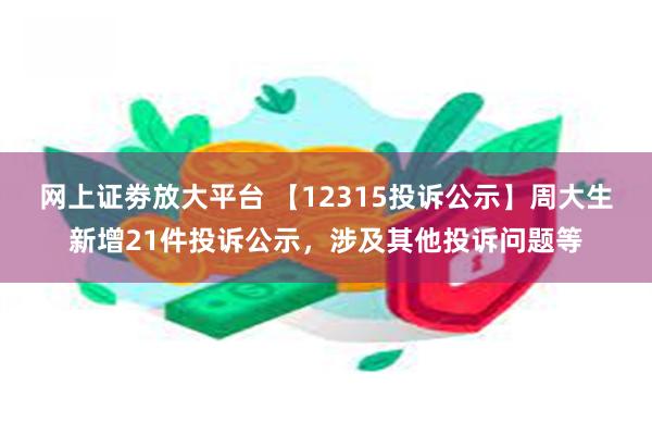 网上证劵放大平台 【12315投诉公示】周大生新增21件投诉公示，涉及其他投诉问题等