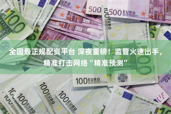 全国最正规配资平台 深夜重磅！监管火速出手，精准打击网络“精准预测”