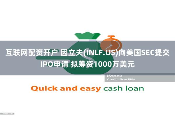 互联网配资开户 因立夫(INLF.US)向美国SEC提交IPO申请 拟筹资1000万美元