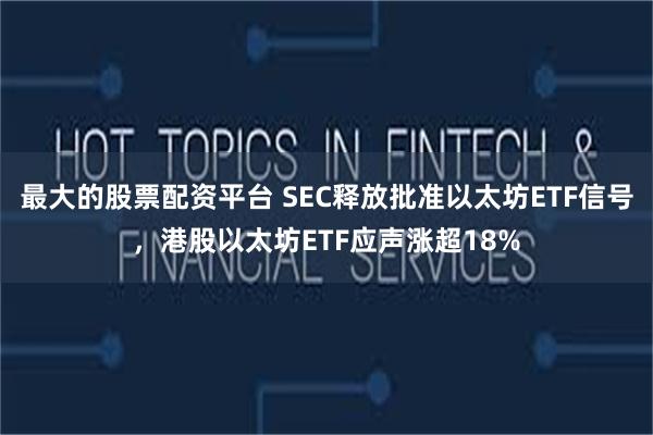 最大的股票配资平台 SEC释放批准以太坊ETF信号，港股以太坊ETF应声涨超18%