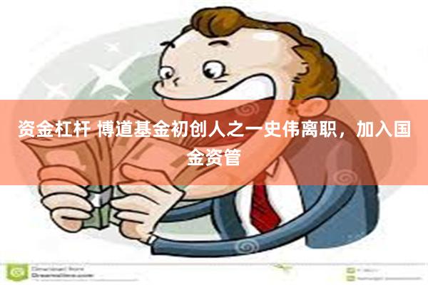 资金杠杆 博道基金初创人之一史伟离职，加入国金资管