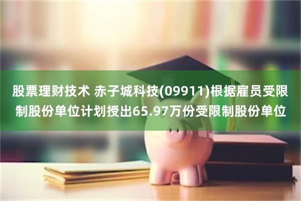 股票理财技术 赤子城科技(09911)根据雇员受限制股份单位计划授出65.97万份受限制股份单位