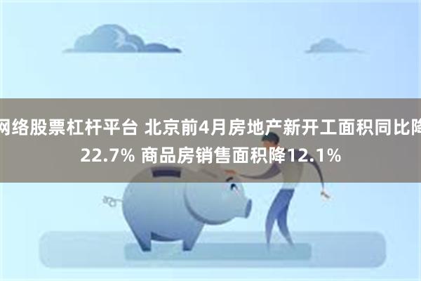 网络股票杠杆平台 北京前4月房地产新开工面积同比降22.7% 商品房销售面积降12.1%