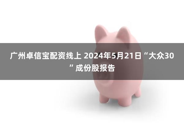 广州卓信宝配资线上 2024年5月21日“大众30”成份股报告