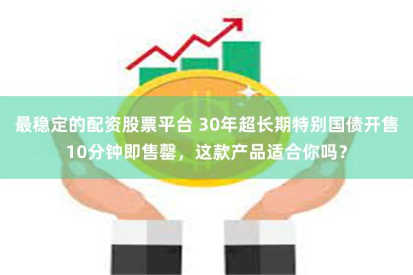 最稳定的配资股票平台 30年超长期特别国债开售10分钟即售罄，这款产品适合你吗？