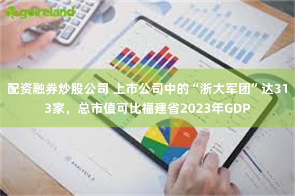 配资融券炒股公司 上市公司中的“浙大军团”达313家，总市值可比福建省2023年GDP