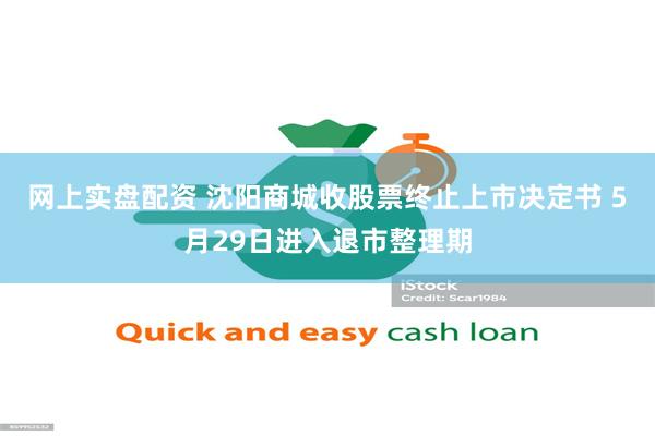 网上实盘配资 沈阳商城收股票终止上市决定书 5月29日进入退市整理期