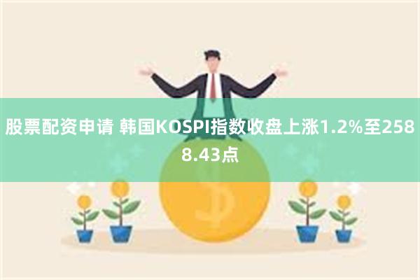股票配资申请 韩国KOSPI指数收盘上涨1.2%至2588.43点