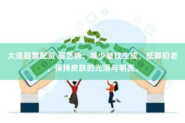 大连股票配资 眉艺绣：减少皱纹生成，抵御初老，保持皮肤的光滑与明亮。