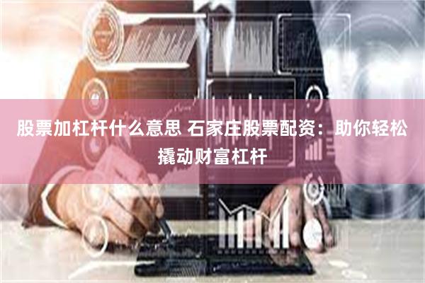股票加杠杆什么意思 石家庄股票配资：助你轻松撬动财富杠杆