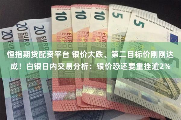 恒指期货配资平台 银价大跌、第二目标价刚刚达成！白银日内交易分析：银价恐还要重挫逾2%