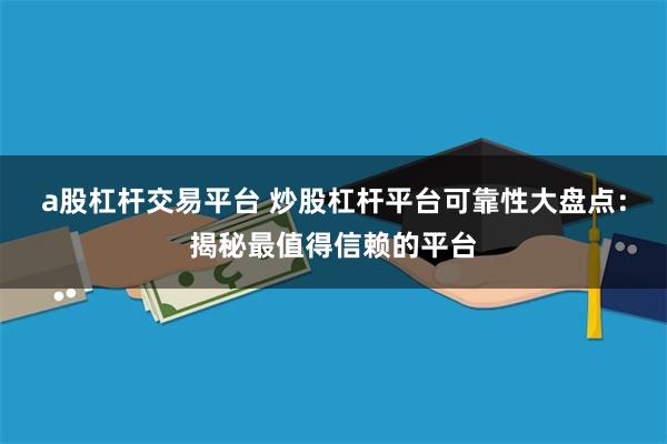 a股杠杆交易平台 炒股杠杆平台可靠性大盘点：揭秘最值得信赖的平台