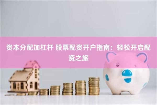 资本分配加杠杆 股票配资开户指南：轻松开启配资之旅