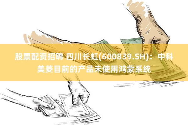 股票配资招聘 四川长虹(600839.SH)：中科美菱目前的产品未使用鸿蒙系统