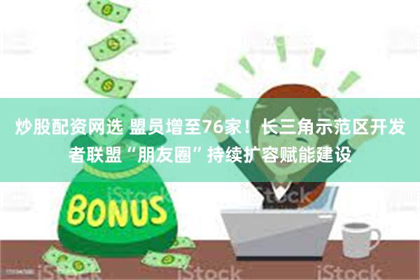 炒股配资网选 盟员增至76家！长三角示范区开发者联盟“朋友圈”持续扩容赋能建设