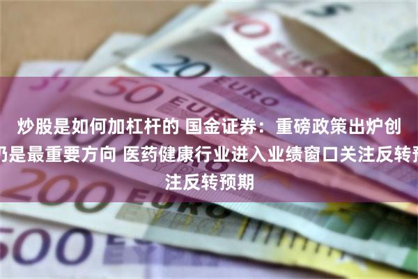 炒股是如何加杠杆的 国金证券：重磅政策出炉创新仍是最重要方向 医药健康行业进入业绩窗口关注反转预期