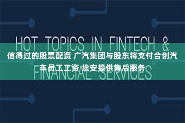 信得过的股票配资 广汽集团与股东将支付合创汽车员工工资 埃安提供售后服务