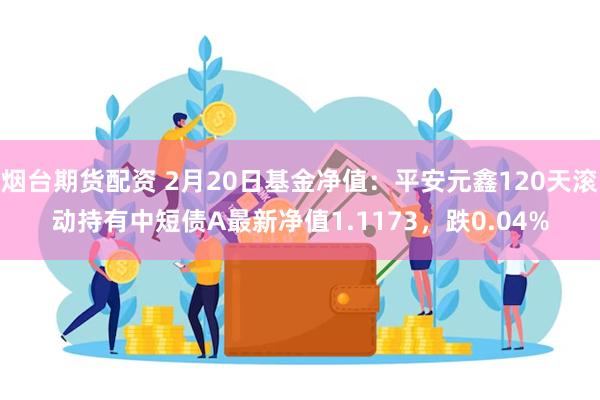 烟台期货配资 2月20日基金净值：平安元鑫120天滚动持有中短债A最新净值1.1173，跌0.04%