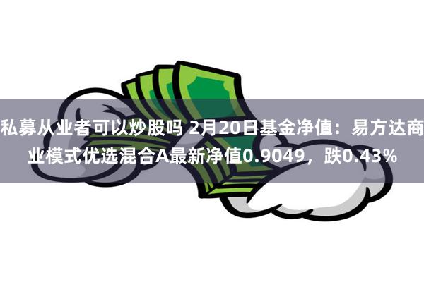 私募从业者可以炒股吗 2月20日基金净值：易方达商业模式优选混合A最新净值0.9049，跌0.43%