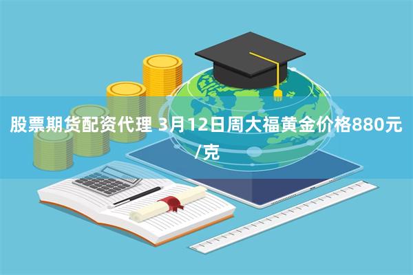 股票期货配资代理 3月12日周大福黄金价格880元/克