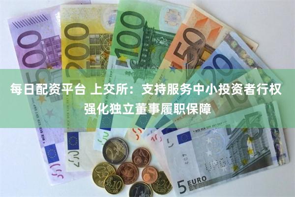 每日配资平台 上交所：支持服务中小投资者行权 强化独立董事履职保障