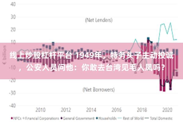 线上炒股杠杆平台 1949年，特务头子主动投诚，公安人员问他：你敢去台湾见毛人凤吗？