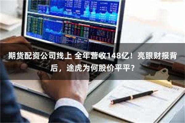 期货配资公司线上 全年营收148亿！亮眼财报背后，途虎为何股价平平？