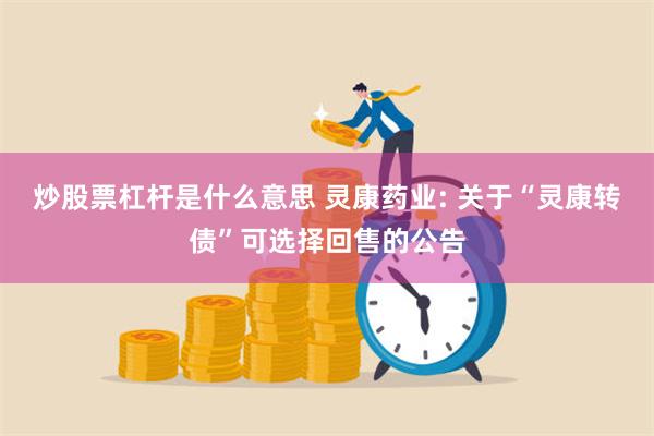 炒股票杠杆是什么意思 灵康药业: 关于“灵康转债”可选择回售的公告