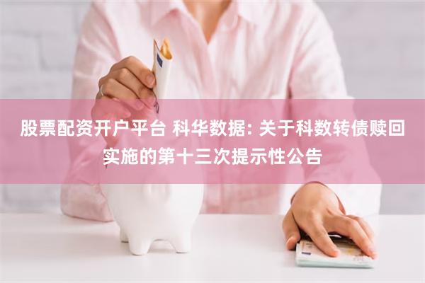 股票配资开户平台 科华数据: 关于科数转债赎回实施的第十三次提示性公告