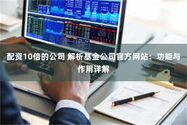 配资10倍的公司 解析基金公司官方网站：功能与作用详解