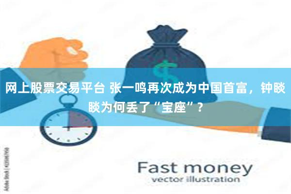 网上股票交易平台 张一鸣再次成为中国首富，钟睒睒为何丢了“宝座”？