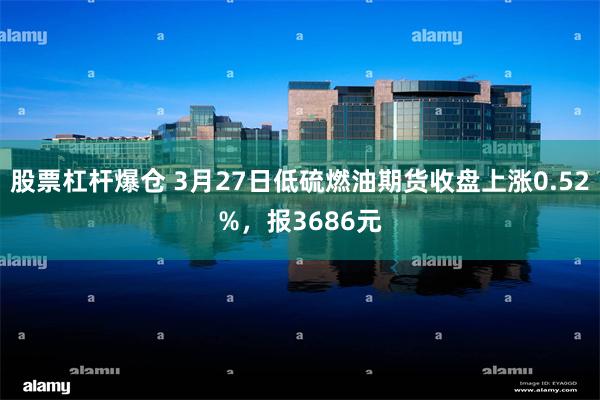 股票杠杆爆仓 3月27日低硫燃油期货收盘上涨0.52%，报3686元