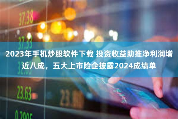 2023年手机炒股软件下载 投资收益助推净利润增近八成，五大上市险企披露2024成绩单